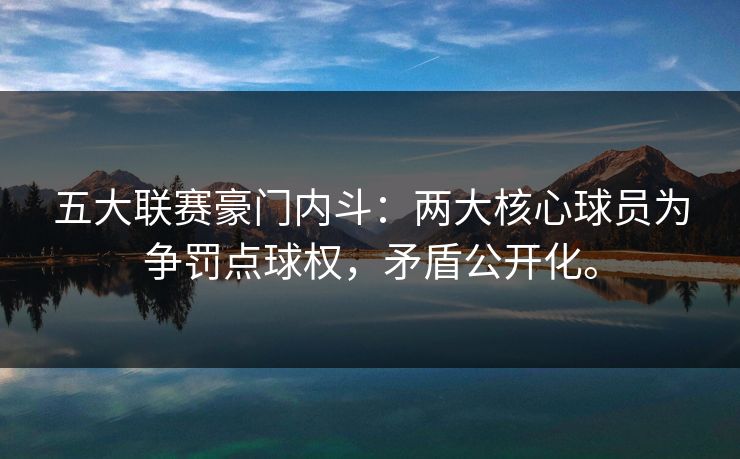 五大联赛豪门内斗：两大核心球员为争罚点球权，矛盾公开化。