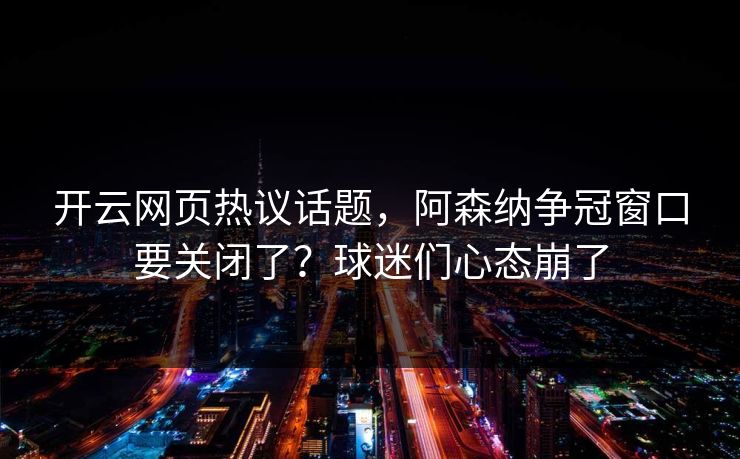开云网页热议话题，阿森纳争冠窗口要关闭了？球迷们心态崩了