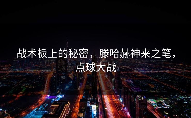 战术板上的秘密，滕哈赫神来之笔，点球大战