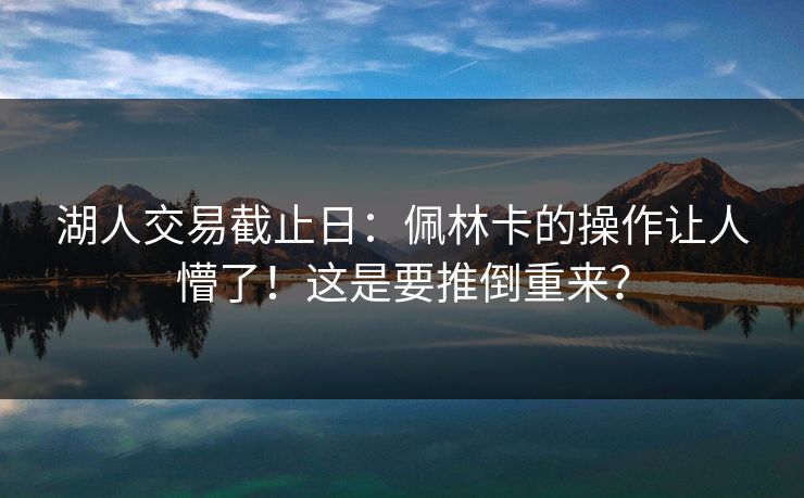 湖人交易截止日：佩林卡的操作让人懵了！这是要推倒重来？