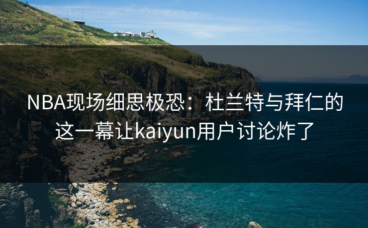 NBA现场细思极恐：杜兰特与拜仁的这一幕让kaiyun用户讨论炸了