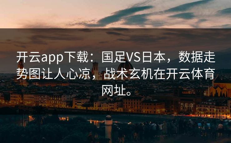 开云app下载：国足VS日本，数据走势图让人心凉，战术玄机在开云体育网址。
