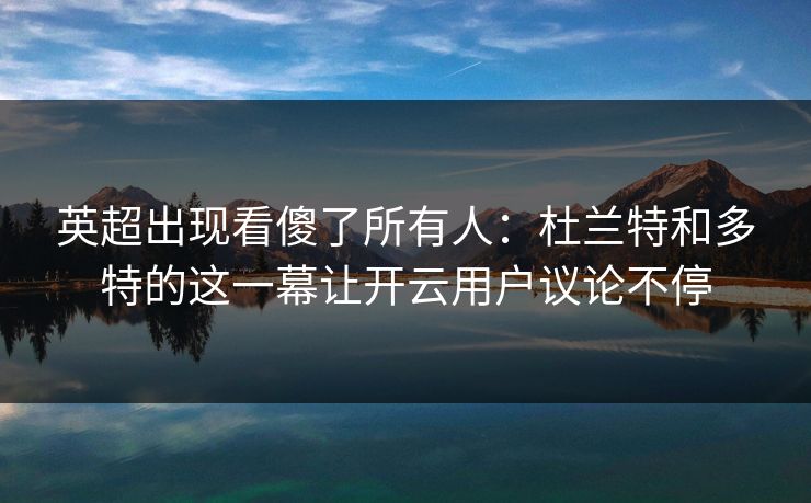 英超出现看傻了所有人：杜兰特和多特的这一幕让开云用户议论不停