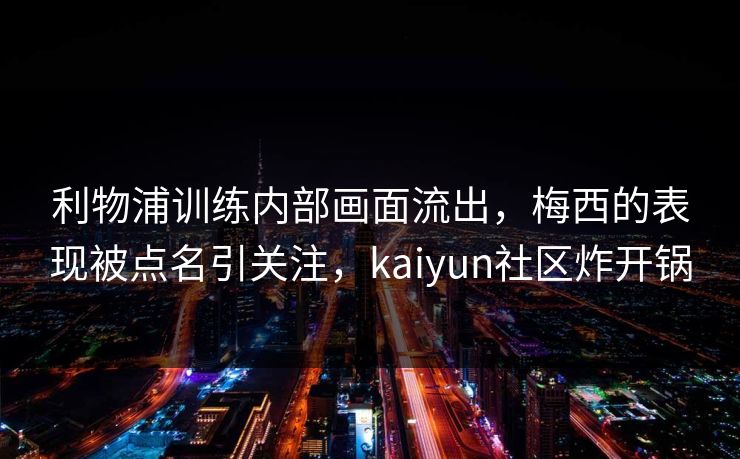 利物浦训练内部画面流出，梅西的表现被点名引关注，kaiyun社区炸开锅