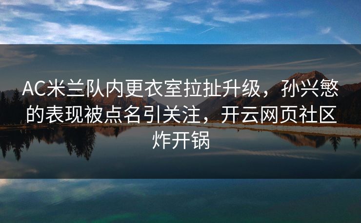 AC米兰队内更衣室拉扯升级，孙兴慜的表现被点名引关注，开云网页社区炸开锅