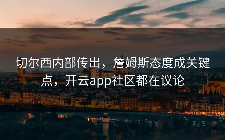 切尔西内部传出，詹姆斯态度成关键点，开云app社区都在议论