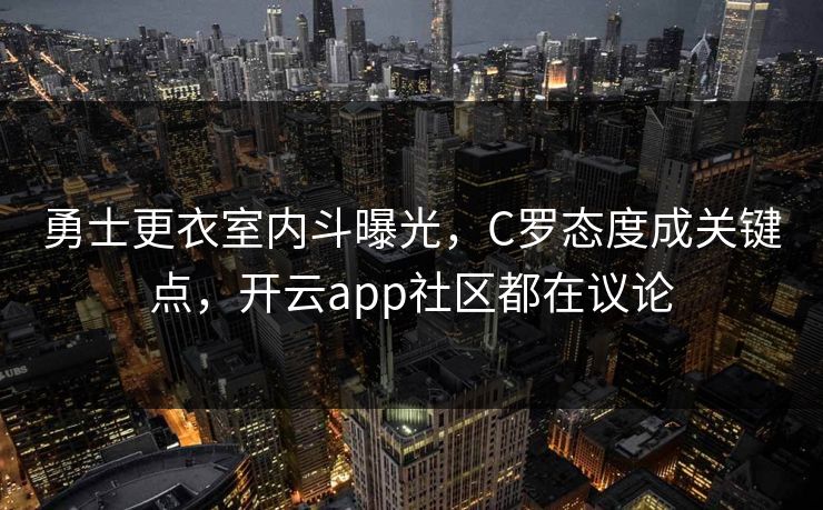 勇士更衣室内斗曝光，C罗态度成关键点，开云app社区都在议论
