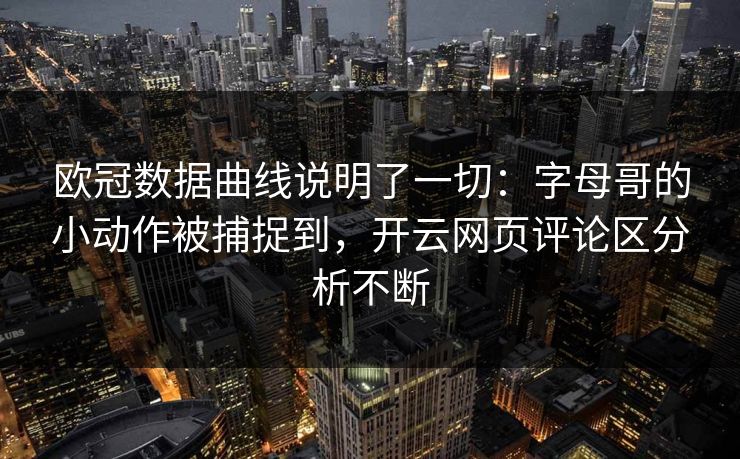 欧冠数据曲线说明了一切：字母哥的小动作被捕捉到，开云网页评论区分析不断