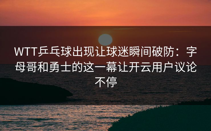 WTT乒乓球出现让球迷瞬间破防：字母哥和勇士的这一幕让开云用户议论不停
