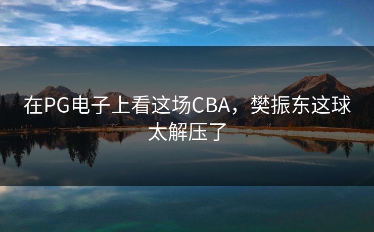 在PG电子上看这场CBA，樊振东这球太解压了