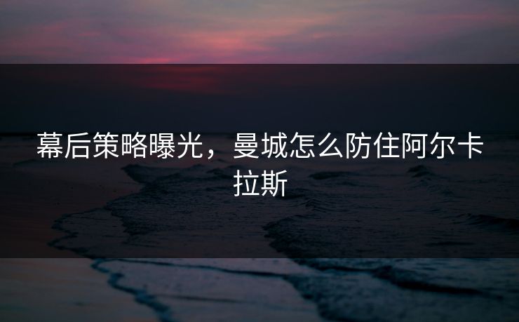 幕后策略曝光，曼城怎么防住阿尔卡拉斯