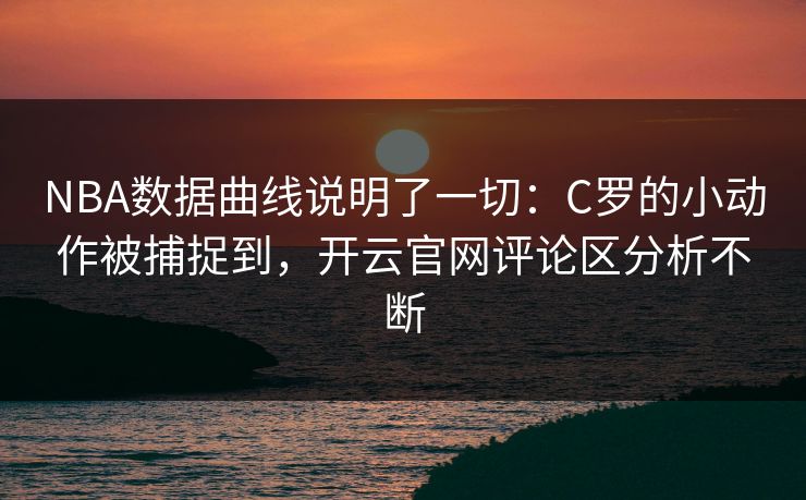 NBA数据曲线说明了一切：C罗的小动作被捕捉到，开云官网评论区分析不断