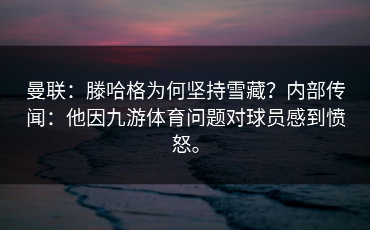 曼联：滕哈格为何坚持雪藏？内部传闻：他因九游体育问题对球员感到愤怒。