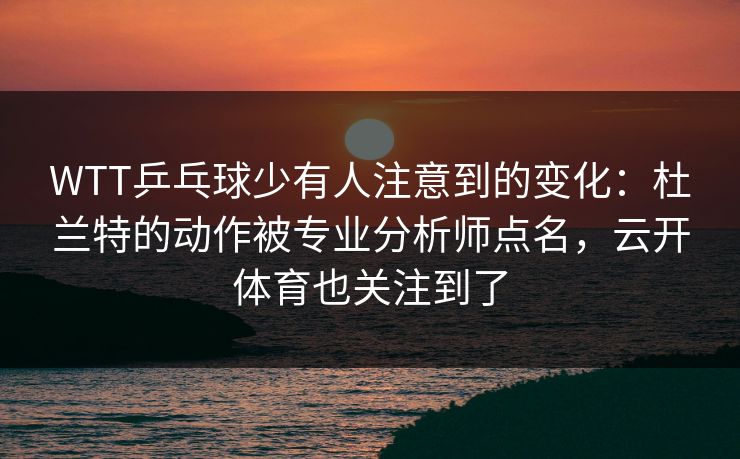 WTT乒乓球少有人注意到的变化：杜兰特的动作被专业分析师点名，云开体育也关注到了