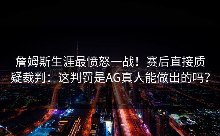 詹姆斯生涯最愤怒一战！赛后直接质疑裁判：这判罚是AG真人能做出的吗？