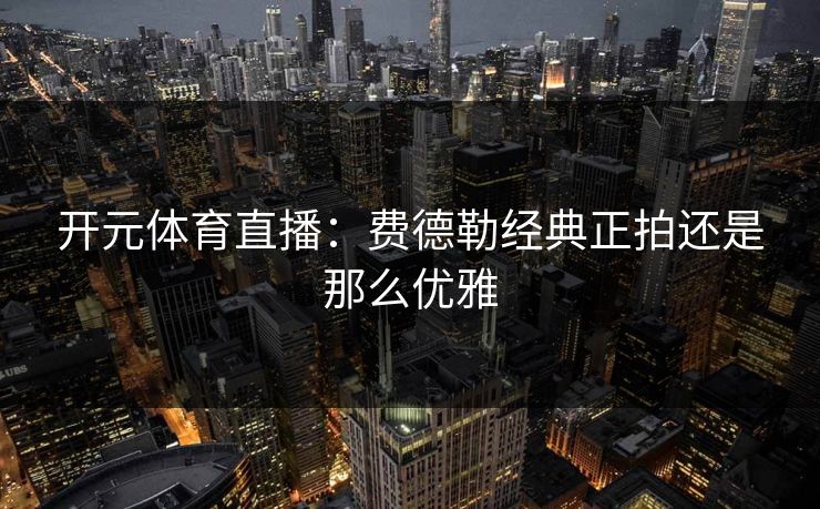 开元体育直播：费德勒经典正拍还是那么优雅