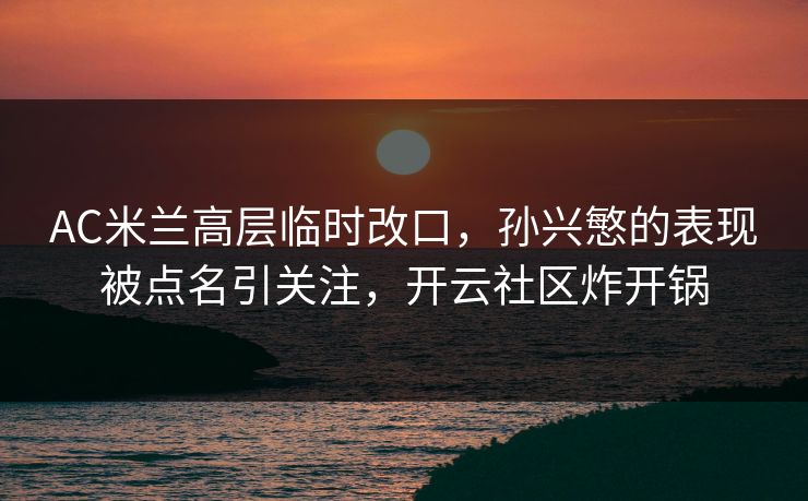 AC米兰高层临时改口，孙兴慜的表现被点名引关注，开云社区炸开锅