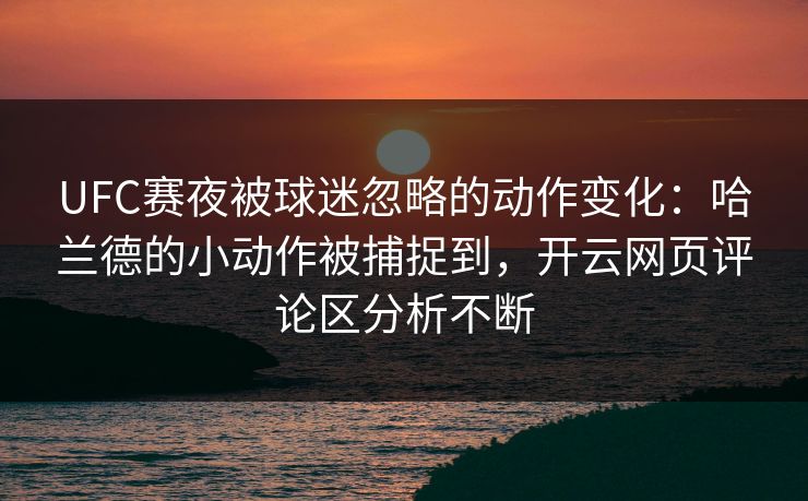 UFC赛夜被球迷忽略的动作变化:哈兰德的小动作被捕捉到,开云网页评论区分析不断 UFC赛夜被球迷忽略的动作变化:哈兰德的小动作被捕捉到,开云网页评论区分析不断