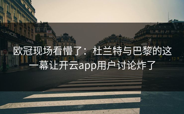 欧冠现场看懵了：杜兰特与巴黎的这一幕让开云app用户讨论炸了