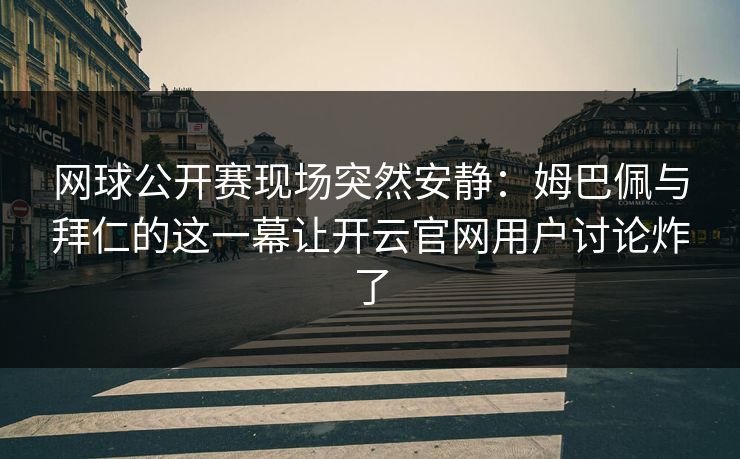 网球公开赛现场突然安静:姆巴佩与拜仁的这一幕让开云官网用户讨论炸了 网球公开赛现场突然安静:姆巴佩与拜仁的这一幕让开云官网用户讨论炸了