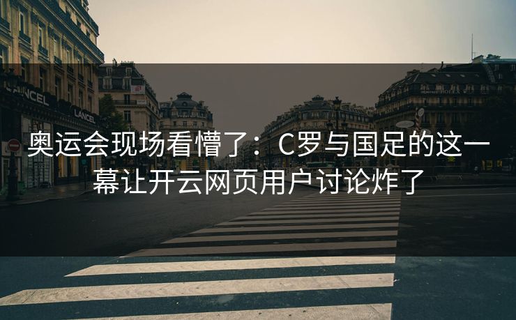 奥运会现场看懵了:C罗与国足的这一幕让开云网页用户讨论炸了 奥运会现场看懵了:C罗与国足的这一幕让开云网页用户讨论炸了