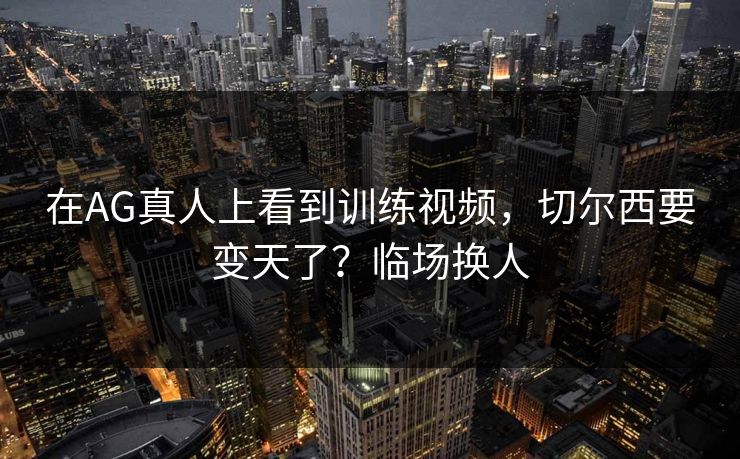 在AG真人上看到训练视频,切尔西要变天了?临场换人 在AG真人上看到训练视频,切尔西要变天了?临场换人
