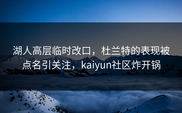 湖人高层临时改口，杜兰特的表现被点名引关注，kaiyun社区炸开锅