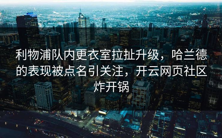 利物浦队内更衣室拉扯升级，哈兰德的表现被点名引关注，开云网页社区炸开锅