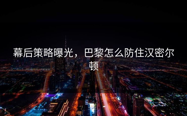 幕后策略曝光，巴黎怎么防住汉密尔顿