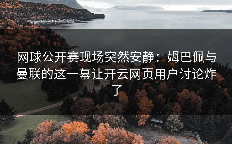 网球公开赛现场突然安静:姆巴佩与曼联的这一幕让开云网页用户讨论炸了 网球公开赛现场突然安静:姆巴佩与曼联的这一幕让开云网页用户讨论炸了