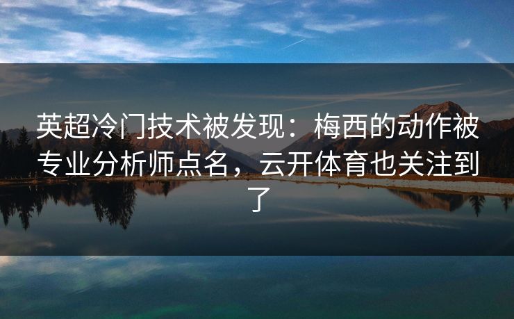 英超冷门技术被发现:梅西的动作被专业分析师点名,云开体育也关注到了 英超冷门技术被发现:梅西的动作被专业分析师点名,云开体育也关注到了