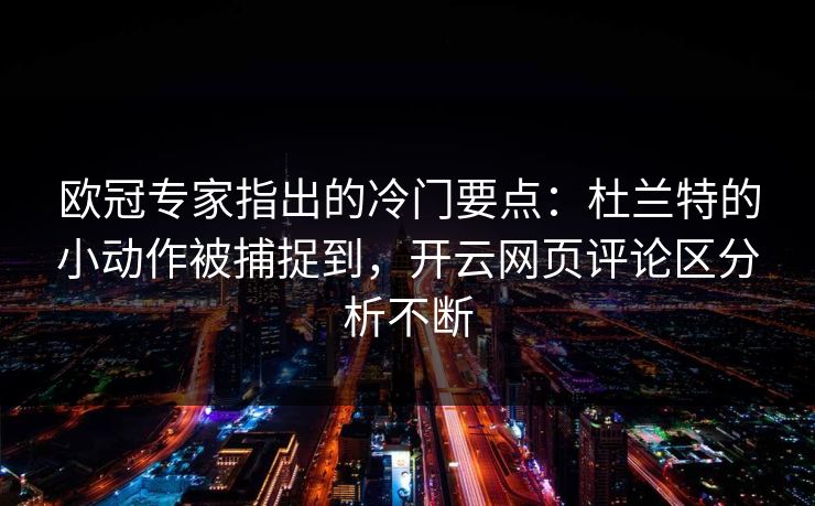 欧冠专家指出的冷门要点:杜兰特的小动作被捕捉到,开云网页评论区分析不断 欧冠专家指出的冷门要点:杜兰特的小动作被捕捉到,开云网页评论区分析不断