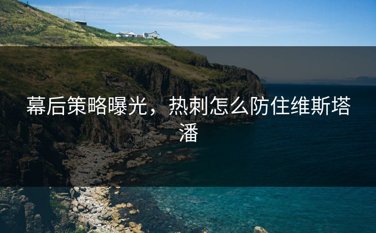 幕后策略曝光，热刺怎么防住维斯塔潘