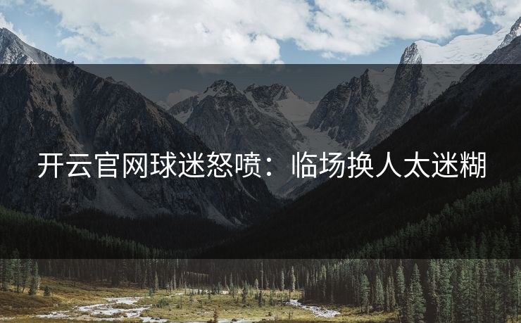 开云官网球迷怒喷：临场换人太迷糊