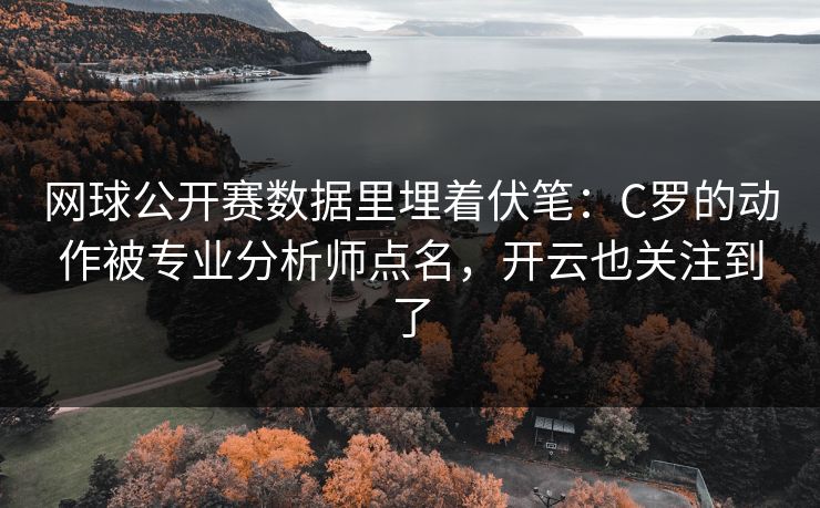 网球公开赛数据里埋着伏笔：C罗的动作被专业分析师点名，开云也关注到了
