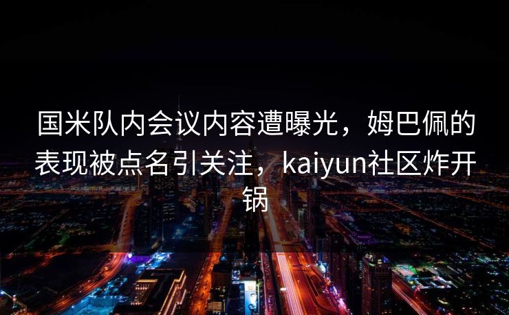 国米队内会议内容遭曝光，姆巴佩的表现被点名引关注，kaiyun社区炸开锅