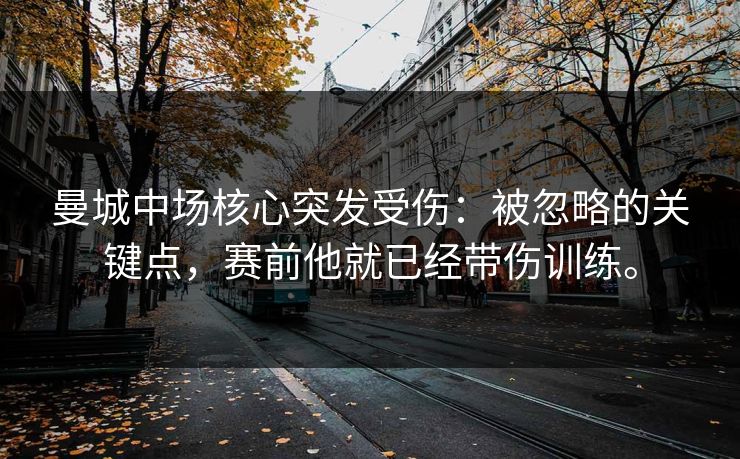 曼城中场核心突发受伤：被忽略的关键点，赛前他就已经带伤训练。