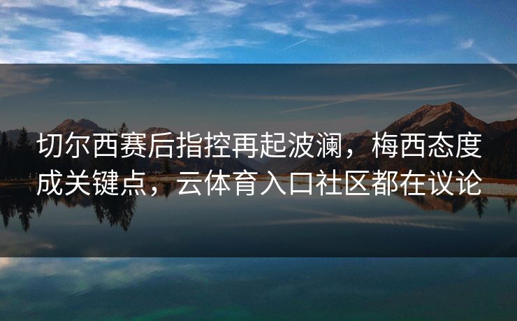 切尔西赛后指控再起波澜，梅西态度成关键点，云体育入口社区都在议论