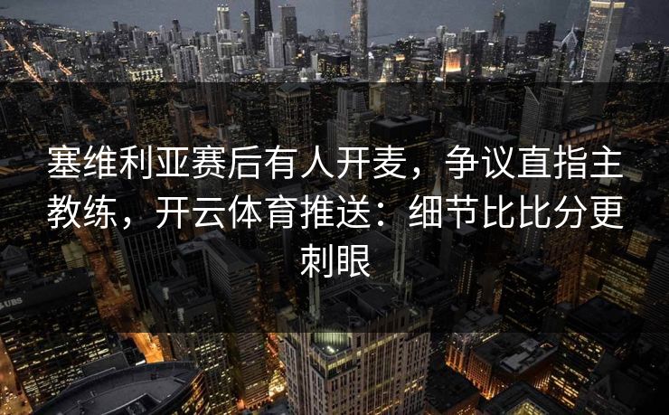 塞维利亚赛后有人开麦，争议直指主教练，开云体育推送：细节比比分更刺眼