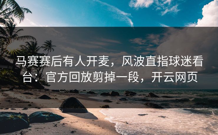 马赛赛后有人开麦，风波直指球迷看台：官方回放剪掉一段，开云网页