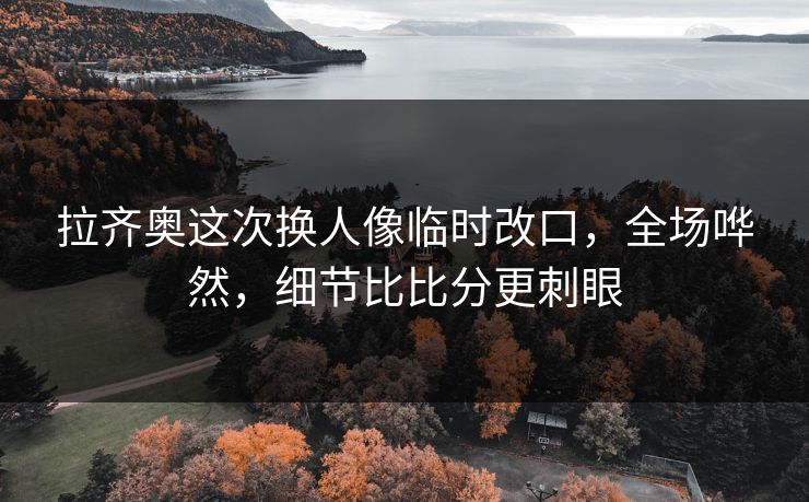 拉齐奥这次换人像临时改口，全场哗然，细节比比分更刺眼