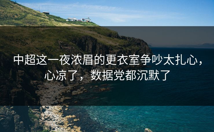 中超这一夜浓眉的更衣室争吵太扎心，心凉了，数据党都沉默了