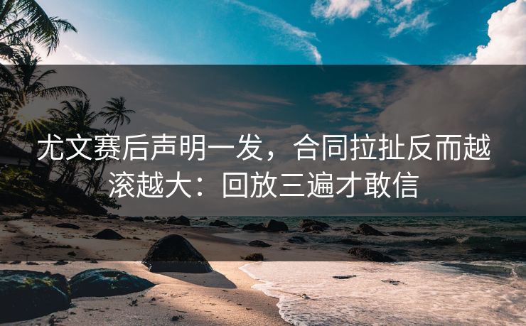 尤文赛后声明一发，合同拉扯反而越滚越大：回放三遍才敢信