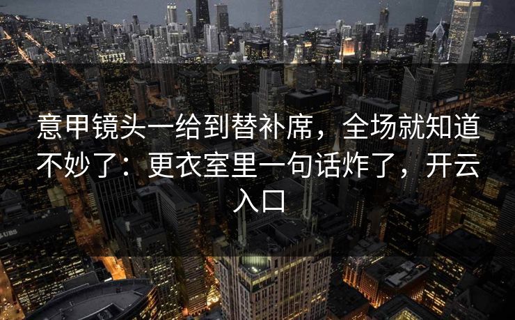 意甲镜头一给到替补席，全场就知道不妙了：更衣室里一句话炸了，开云入口