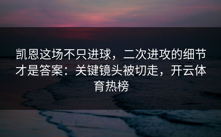 凯恩这场不只进球，二次进攻的细节才是答案：关键镜头被切走，开云体育热榜