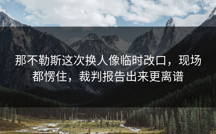 那不勒斯这次换人像临时改口，现场都愣住，裁判报告出来更离谱