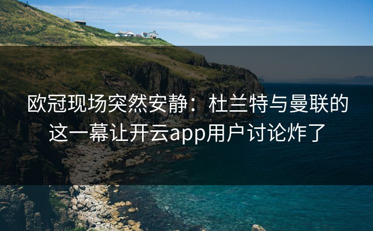 欧冠现场突然安静：杜兰特与曼联的这一幕让开云app用户讨论炸了