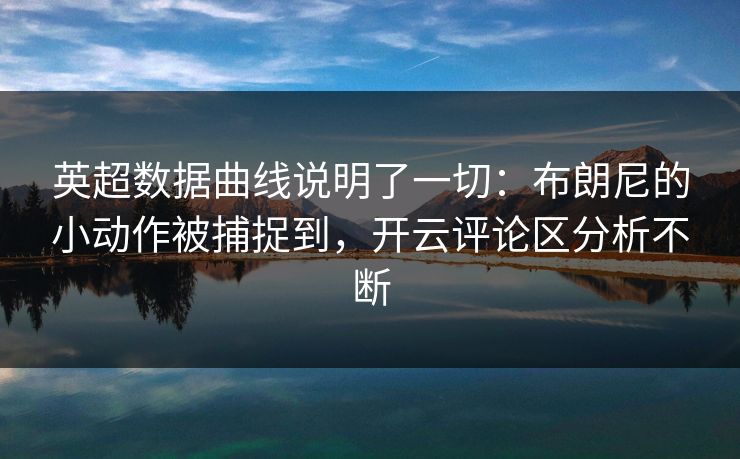 英超数据曲线说明了一切：布朗尼的小动作被捕捉到，开云评论区分析不断
