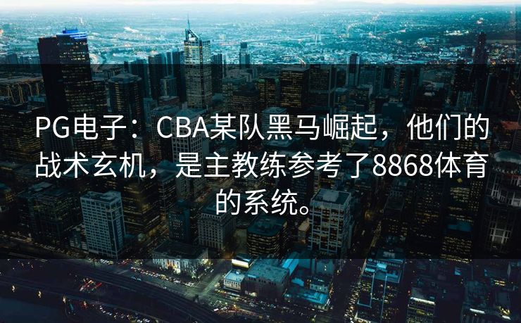 PG电子：CBA某队黑马崛起，他们的战术玄机，是主教练参考了8868体育的系统。