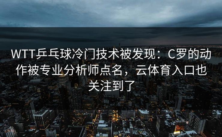 WTT乒乓球冷门技术被发现：C罗的动作被专业分析师点名，云体育入口也关注到了